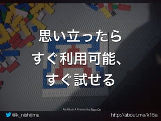 思い立ったら 
すぐ利用可能、 
すぐ試せる 
My Block A Finished by Ryan Orr 
@k_nishijima http://about.me/k15a 
 