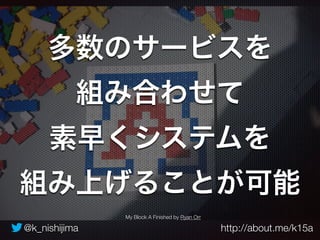 多数のサービスを 
組み合わせて 
素早くシステムを 
組み上げることが可能 
My Block A Finished by Ryan Orr 
@k_nishijima http://about.me/k15a 
 