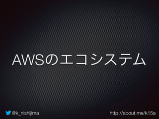 AWSのエコシステム 
@k_nishijima http://about.me/k15a 
 