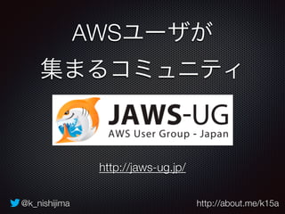 AWSユーザが 
集まるコミュニティ 
http://jaws-ug.jp/ 
@k_nishijima http://about.me/k15a 
 