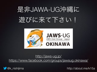是非JAWA-UG沖縄に 
遊びに来て下さい！ 
http://jaws-ug.jp/ 
https://www.facebook.com/groups/jawsug.okinawa/ 
@k_nishijima http://about.me/k15a 
 