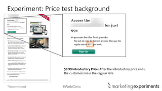 #WebClinic 
Experiment: Price test background 
$0.99 Introductory Price: After the introductory price ends, the customers incur the regular rate. 
*Anonymized  