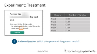 #WebClinic 
Experiment: TreatmentDesignTest Price Variable 
Price 1 
$0.99 
Price2 
$1.99 
Price 3 
$2.99 
Price 4 
$3.99 
Price 5 
$4.99 
Audience Question: Which price generated the greatest results? 
?  