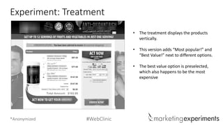 #WebClinic 
Experiment: Treatment 
•The treatment displays the products vertically. 
•This version adds “Most popular!” and “Best Value!” next to different options. 
•The best value option is preselected, which also happens to be the most expensive 
*Anonymized  