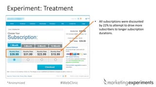 #WebClinic 
Experiment: Treatment 
•All subscriptions were discounted by 22% to attempt to drive more subscribers to longer subscription durations. 
*Anonymized  