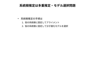 系統樹推定は多重推定・モデル選択問題 
● 系統樹推定の手順は 
1. 仮の系統樹に固定してアライメント 
2. 仮の系統樹に固定して分子進化モデルを選択 
 