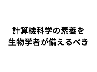 計算機科学の素養を 
生物学者が備えるべき 
 