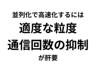 並列化で高速化するには 
適度な粒度 
通信回数の抑制 
が肝要 
 