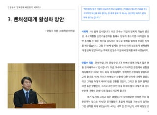 “혁신경제, 많은 기업이 성공하게 하고 실패하는 기업들이 재도전 기회를 주는
구조적인 혁신을 해야 한다는 한 축과 함께, 또 하나는 생산적인 복지가 맡아
줘야 된다는 겁니다. ”
사회자 : 네. 발제 감사합니다. 이근 교수는 기업의 암묵지 기술의 중요
성, 수요지향형 산업기술정책을 통해서 정부가 중소기업·대기업이 동
반 추격할 수 있는 혁신을 유도하는 쪽으로 정책을 펼쳐야 된다는 지적
을 해주셨습니다. 그럼 두 번째 발제로 ‘한국의 미래 성장동력 벤처생태
계 활성화 방안’이라는 주제로 안철수 의원께서 발제를 해주시겠습니다.
안철수 의원 : 안녕하십니까. 안철수입니다. 바쁘신 중에 이렇게 많은 분
들 참석해주셔서 감사합니다. 이근 교수께서 거시적인 관점에서 방향을
제시해주셨는데요, 저는 더욱 더 미시적인, 정책적인 관점에서 말씀드리
고자 합니다. 먼저, 우리가 처해있는 상황에 대한 인식에 대해서 말씀드
리고 그다음 어떻게 패러다임을 전환할 것인지, 그리고 현 정부 정책은
과연 옳은 방향인지, 그리고 과연 어떤 점을 바꿔야 할지 그렇게 네 가지
부분에 대해서 20분 내로 말씀드리고자 합니다.
제가 보기에 그리고 많은 경제학자와 상의해보면 어쩌면 우리 대
한민국이 앞으로 40년간 장기불황의 초입에 와있을 가능성이 많다는
그런 생각을 하게 되었습니다. 40년, 너무 긴 것 아닌가, 너무 과장된 것
11
안철수의 ‘한국경제 해법찾기’ 시리즈 1
3. 벤처생태계 활성화 방안
- 안철수 의원 (새정치민주연합)
 