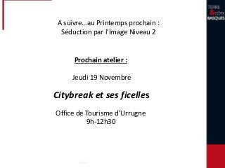 Prochain atelier :
Jeudi 19 Novembre
Citybreak et ses ficelles
Office de Tourisme d’Urrugne
9h-12h30
A suivre…au Printemps prochain :
Séduction par l’Image Niveau 2
 