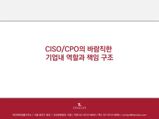 CISO/CPO의 바람직한
기업내 역할과 책임 구조
테크앤로법률사무소 / 서울 종로구 종로 1 교보생명빌딩 15층 / 전화 02-2010-8840 / 팩스 02-2010-8985 / contact@teknlaw.com
 