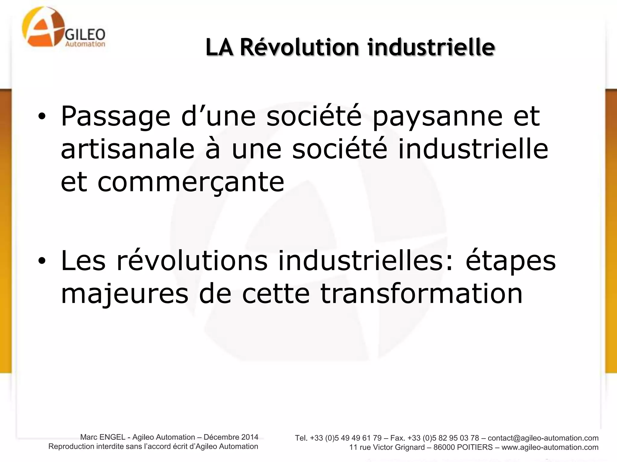Tel. +33 (0)5 49 49 61 79 – Fax. +33 (0)5 82 95 03 78 – contact@agileo-automation.com
11 rue Victor Grignard – 86000 POITIERS – www.agileo-automation.com
Marc ENGEL - Agileo Automation – Juin 2015
Reproduction interdite sans l’accord écrit d’Agileo Automation
• Passage d’une société paysanne et artisanale à
une société industrielle et commerçante
• Les révolutions industrielles: étapes majeures de
cette transformation
LA Révolution industrielle
 