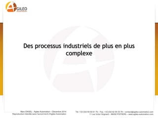 Tel. +33 (0)5 49 49 61 79 – Fax. +33 (0)5 82 95 03 78 – contact@agileo-automation.com
11 rue Victor Grignard – 86000 POITIERS – www.agileo-automation.com
Marc ENGEL - Agileo Automation – Juin 2015
Reproduction interdite sans l’accord écrit d’Agileo Automation
Des processus industriels de plus en plus
complexe
 
