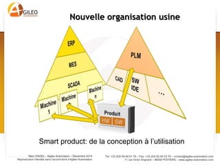 Tel. +33 (0)5 49 49 61 79 – Fax. +33 (0)5 82 95 03 78 – contact@agileo-automation.com
11 rue Victor Grignard – 86000 POITIERS – www.agileo-automation.com
Marc ENGEL - Agileo Automation – Juin 2015
Reproduction interdite sans l’accord écrit d’Agileo Automation
• Donner accès aux indicateurs à tous
• Redonner du sens aux métiers
• Rendre le personnel acteur de
l’amélioration continue
Exemple: Siemens (usine d’Amberg)
Organisation plus « lean »
Vers une usine libérée?
Horizontalité des échanges humains
 