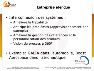 Tel. +33 (0)5 49 49 61 79 – Fax. +33 (0)5 82 95 03 78 – contact@agileo-automation.com
11 rue Victor Grignard – 86000 POITIERS – www.agileo-automation.com
Marc ENGEL - Agileo Automation – Juin 2015
Reproduction interdite sans l’accord écrit d’Agileo Automation
Entreprise étendue
Sous-
traitants (N-1)
Entreprise de
niveau N
Client niveau
N + 1
Site A Site B
 