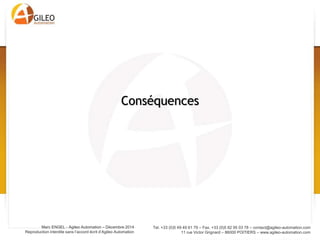 Tel. +33 (0)5 49 49 61 79 – Fax. +33 (0)5 82 95 03 78 – contact@agileo-automation.com
11 rue Victor Grignard – 86000 POITIERS – www.agileo-automation.com
Marc ENGEL - Agileo Automation – Juin 2015
Reproduction interdite sans l’accord écrit d’Agileo Automation
• Interconnexion des SI des entreprises:
– Améliore la traçabilité
– Anticipe les problèmes (approvisionnement par
exemple)
– Améliore la gestion des références et la
personnalisation des produits
– Vision du process à 360°
• Exemple: GALIA dans l’automobile, Boost
Aerospace dans l’aéronautique
Entreprise étendue
 