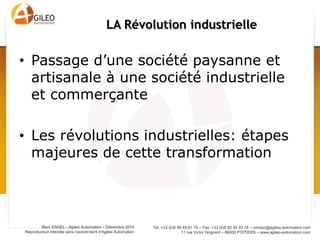 Tel. +33 (0)5 49 49 61 79 – Fax. +33 (0)5 82 95 03 78 – contact@agileo-automation.com
11 rue Victor Grignard – 86000 POITIERS – www.agileo-automation.com
Marc ENGEL - Agileo Automation – Juin 2015
Reproduction interdite sans l’accord écrit d’Agileo Automation
• Passage d’une société paysanne et artisanale à
une société industrielle et commerçante
• Les révolutions industrielles: étapes majeures de
cette transformation
LA Révolution industrielle
 