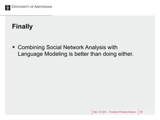 Dec. 12, 2014 - Frontiers of Forensic Science 42 
Finally 
Ò Combining Social Network Analysis with 
Language Modeling is...