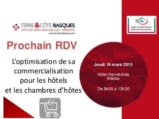 Prochain RDV
Jeudi 19 mars 2015
Hôtel Harretchea
Ahetze
De 9h00 à 12h30
L’optimisation de sa
commercialisation
pour les hôtels
et les chambres d’hôtes
 