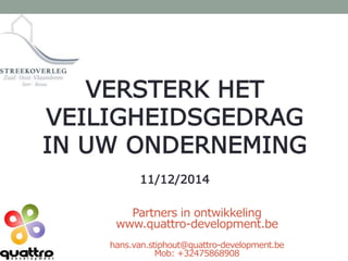 VERSTERK HET 
VEILIGHEIDSGEDRAG 
IN UW ONDERNEMING 
11/12/2014 
Partners in ontwikkeling 
www.quattro-development.be 
hans.van.stiphout@quattro-development.be 
Mob: +32475868908 
 