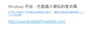 Windows 平台，也是插入類似的程式碼 
您可以利用以下的網站直接幫您產出，還能同時達到動態磚(Live Tile) 的效果: 
http://www.BuildMyPinnedSite.com/  