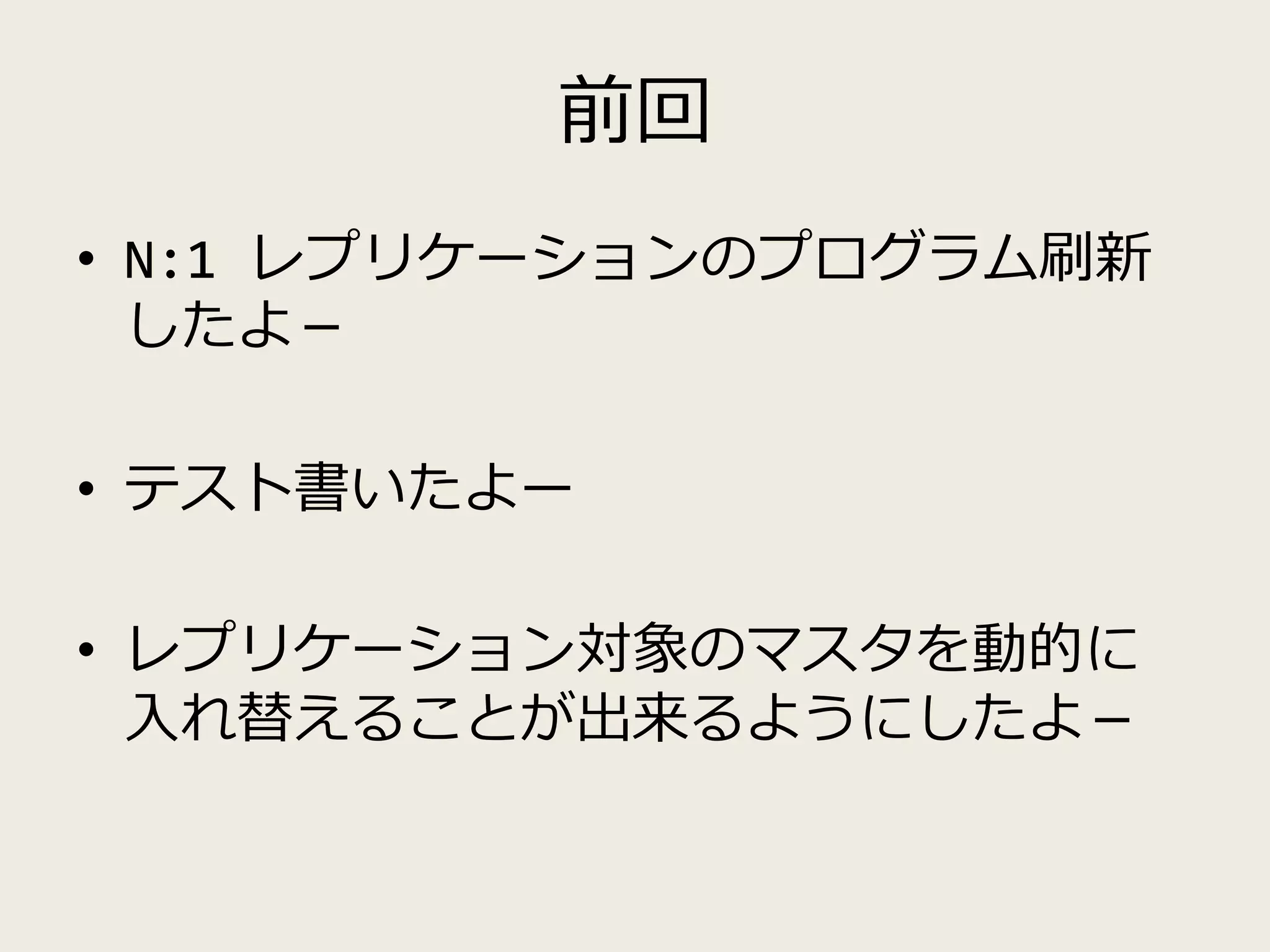 前回
• N:1 レプリケーションのプログラム刷新
したよ－
• テスト書いたよー
• レプリケーション対象のマスタを動的に
入れ替えることが出来るようにしたよ－
 