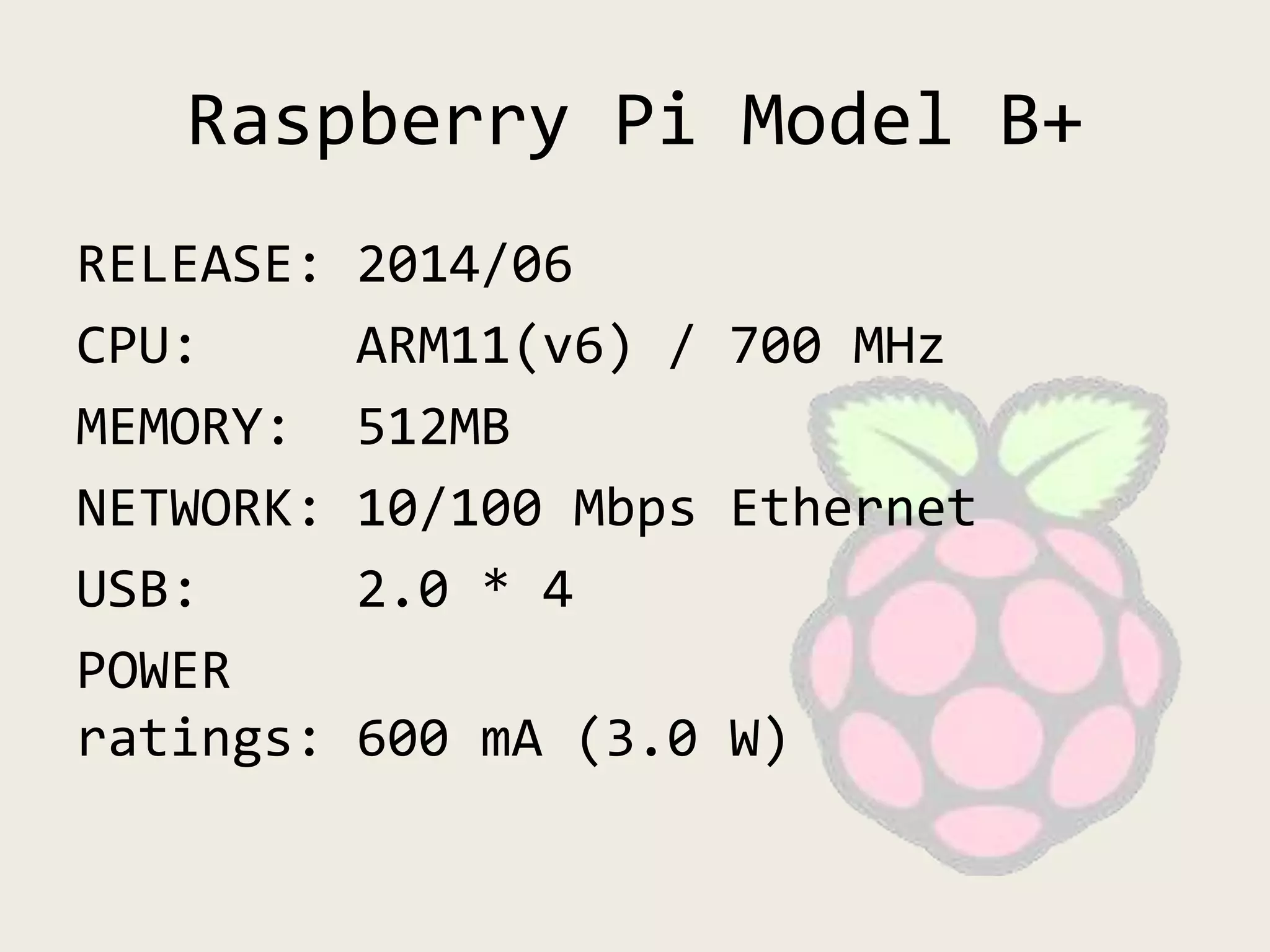 Raspberry Pi Model B+
RELEASE: 2014/06
CPU: ARM11(v6) / 700 MHz
MEMORY: 512MB
NETWORK: 10/100 Mbps Ethernet
USB: 2.0 * 4
POWER
ratings: 600 mA (3.0 W)
 