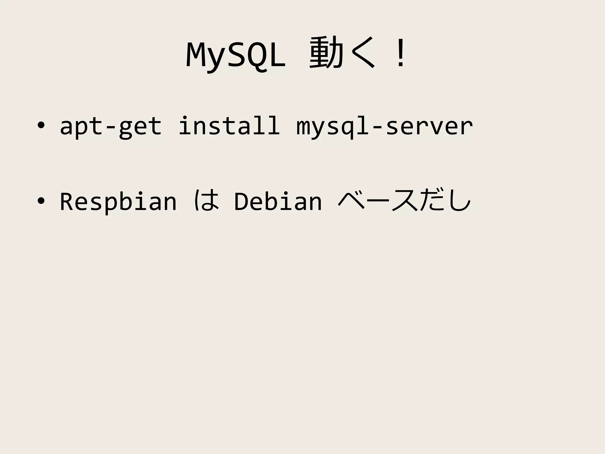 MySQL 動く！
• apt-get install mysql-server
• Respbian は Debian ベースだし
 