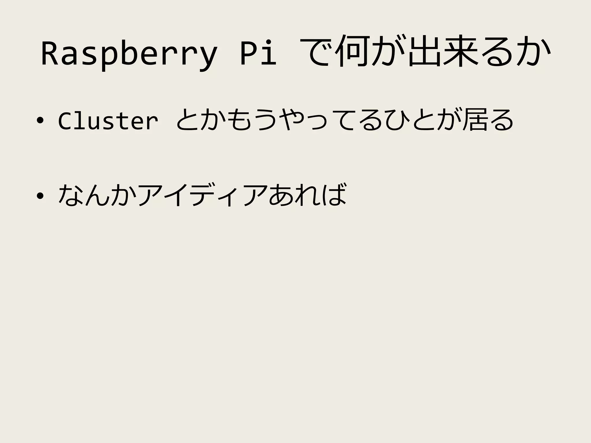 Raspberry Pi で何が出来るか
• Cluster とかもうやってるひとが居る
• なんかアイディアあれば
 