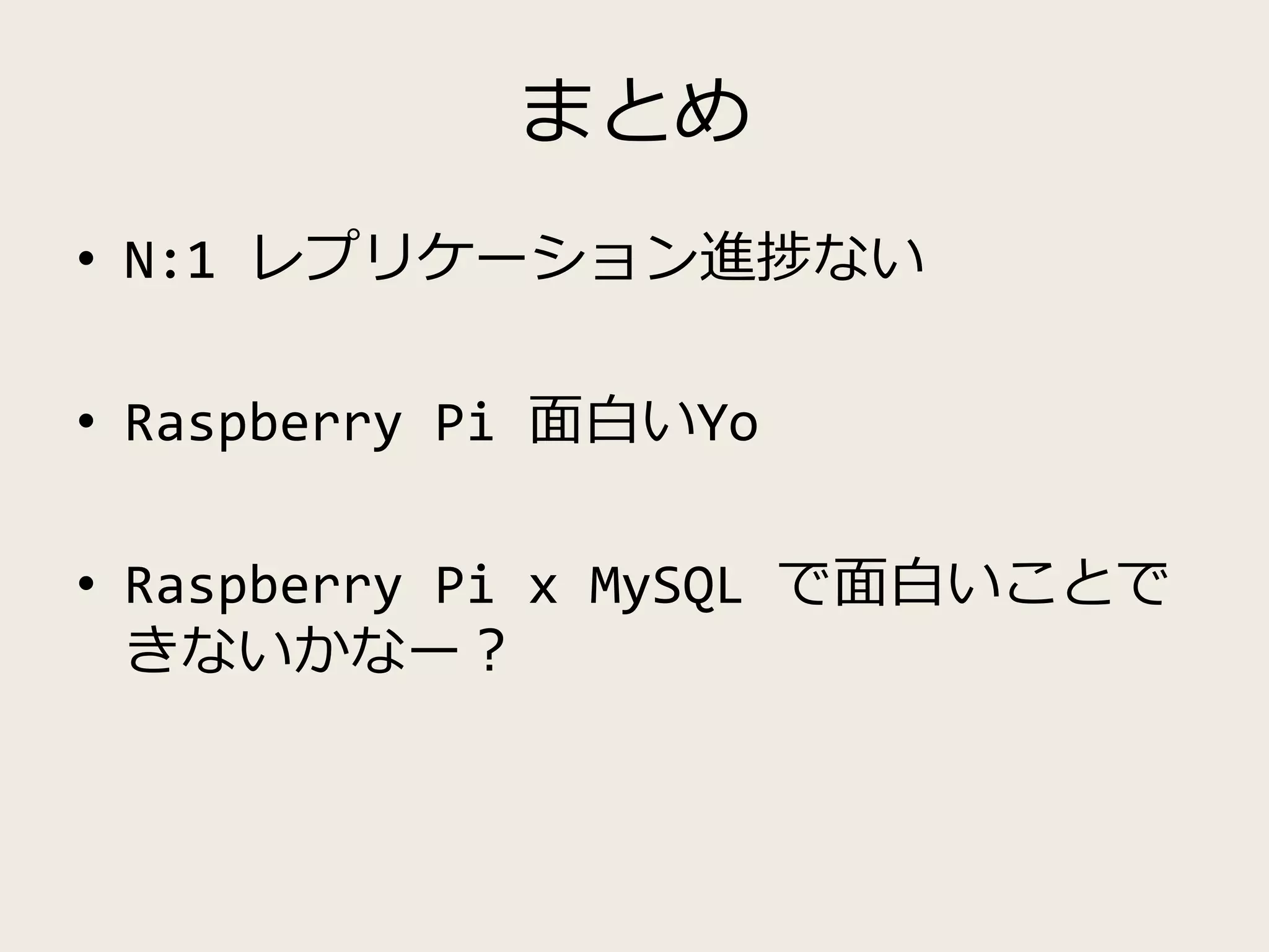 まとめ
• N:1 レプリケーション進捗ない
• Raspberry Pi 面白いYo
• Raspberry Pi x MySQL で面白いことで
きないかなー？
 