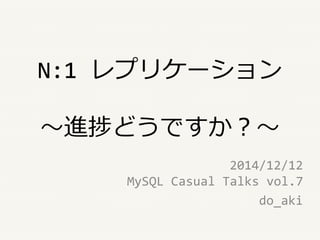 N:1 レプリケーション
～進捗どうですか？～
2014/12/12
MySQL Casual Talks vol.7
do_aki
 