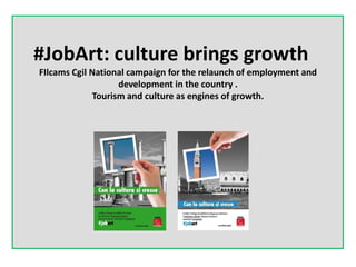 #JobArt: culture brings growth
FIlcams Cgil National campaign for the relaunch of employment and
development in the country .
Tourism and culture as engines of growth.
 