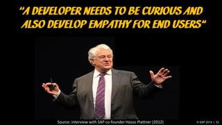 © SAP 2014 | 33
‘‘A DEVELOPER NEEDS TO BE CURIOUS AND
ALSO DEVELOP EMPATHY FOR END USERS“
Source: interview with SAP co-founder Hasso Plattner (2012)
 