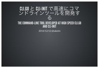 CLI.GO と CLI-INIT で高速にコマ 
ンドラインツールを開発す
る 
THE COMMAND-LINE TOOL DEVELOPED AT HIGH SPEED CLI.GO 
AND CLI-INIT 
2014/12/12 @taketin 
 