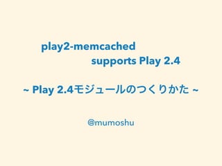 play2-memcached 
supports Play 2.4 
! 
~ Play 2.4モジュールのつくりかた ~ 
@mumoshu 
 