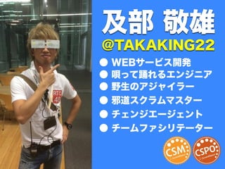 及部 敬雄 
@TAKAKING22 
● WEBサービス開発 
● 唄って踊れるエンジニア 
● 野生のアジャイラー 
● 邪道スクラムマスター 
● チェンジエージェント 
● チームファシリテーター 
 