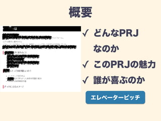 概要 
✓ どんなPRJ 
なのか 
✓ このPRJの魅力 
✓ 誰が喜ぶのか 
エレベーターピッチ 
 