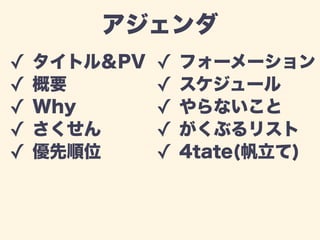 アジェンダ 
✓ タイトル＆PV 
✓ 概要 
✓ Why 
✓ さくせん 
✓ 優先順位 
✓ フォーメーション 
✓ スケジュール 
✓ やらないこと 
✓ がくぶるリスト 
✓ 4tate(帆立て) 
 