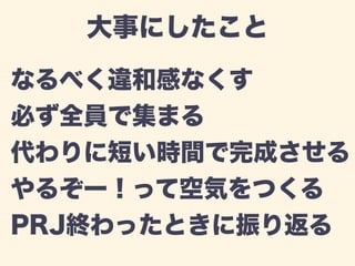 大事にしたこと 
なるべく違和感なくす 
必ず全員で集まる 
代わりに短い時間で完成させる 
やるぞー！って空気をつくる 
PRJ終わったときに振り返る 
 