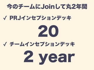今のチームにJoinして丸2年間 
✓ PRJインセプションデッキ 
! 
! 
20 
2 year 
! 
✓ チームインセプションデッキ 
 