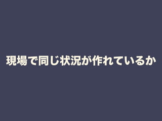 現場で同じ状況が作れているか 
 
