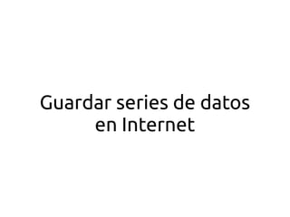 Guardar series de datos 
en Internet 
 
