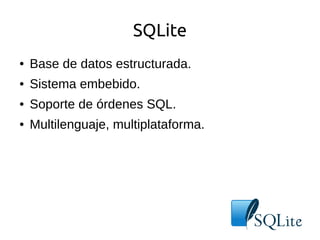 SQLite 
● Base de datos estructurada. 
● Sistema embebido. 
● Soporte de órdenes SQL. 
● Multilenguaje, multiplataforma. 
 
