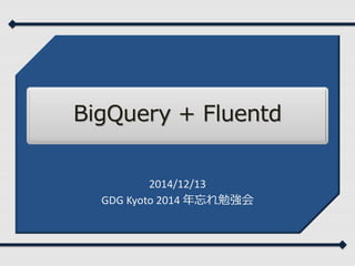 BigQuery + Fluentd
2014/12/13
GDG Kyoto 2014 年忘れ勉強会
 