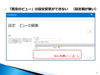 ライブラリの設定で可能なカスタマイズを組み合わ せて、使いやすいUIにすることはできそう 
◦できることに制限はあるけど、小技の使い方次第で使いやすくできる。 
◦さらに、その情報結果のシェアもしていただけると嬉しいです！！ 
ただし…“やり過ぎ注意” 
◦通常のドキュメントライブラリと同じレベルのカスタマイズは難しい。 
◦特に「SharePoint Designer」を使ったカスタマイズをしてしまうと、 サポート対象外になったり、最悪の場合はページが壊れてしまう可能 性もあるので、厳禁！ 
18 
強引なカスタマイズは、 ダメ！ゼッタイ！  