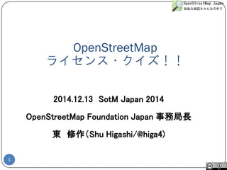 OpenStreetMap ライセンス・クイズ！！ 
1 
2014.12.13SotMJapan 2014 
OpenStreetMapFoundation Japan 事務局長 
東修作（ShuHigashi/@higa4)  