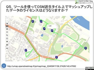 11 
http://umap.openstreetmap.fr/ja/map/map_22405#17/36.37426/140.47692 
#sotmjp 
Q５．ツールを使ってOSM派生タイル上でマッシュアップし たデータのライセンスはどうなりますか？  