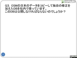 7 
Q３．OSMの日本のデータをコピーして独自の修正を 
加えたDBを社内で使っています。 
このDBは公開しなければならないのでしょうか？ 
#sotmjp  