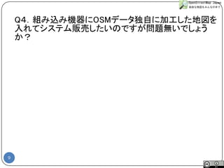 9 
#sotmjp 
Q４．組み込み機器にOSMデータ独自に加工した地図を 入れてシステム販売したいのですが問題無いでしょう か？  
