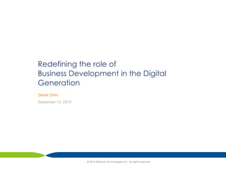 Redefining the role of 
Business Development in the Digital 
Generation 
Derek Chim 
December 13, 2014 
© 2014 Balance Technologies Ltd. All rights reserved 
 